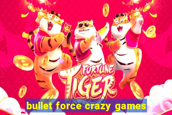 bullet force crazy games